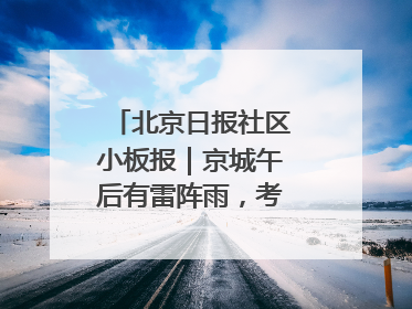 北京日报社区小板报｜京城午后有雷阵雨，考生别忘带雨具