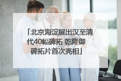 北京海淀展出汉至清代40幅碑拓 乾隆御碑拓片首次亮相