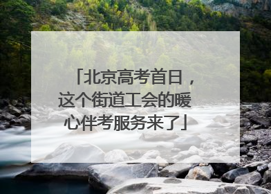 北京高考首日，这个街道工会的暖心伴考服务来了