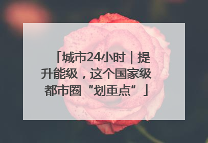 城市24小时｜提升能级，这个国家级都市圈“划重点”