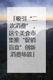 吸引“二次消费”，这个美食市集推“促销盲盒”创新消费场景