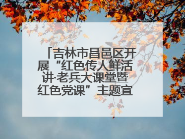 吉林市昌邑区开展“红色传人鲜活讲·老兵大课堂暨红色党课”主题宣讲活动