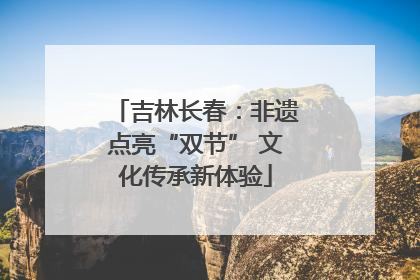 吉林长春：非遗点亮“双节” 文化传承新体验