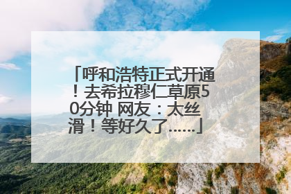 呼和浩特正式开通！去希拉穆仁草原50分钟 网友：太丝滑！等好久了……