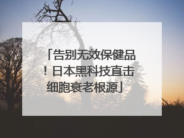 告别无效保健品！日本黑科技直击细胞衰老根源