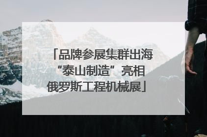 品牌参展集群出海 “泰山制造”亮相俄罗斯工程机械展