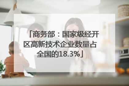 商务部：国家级经开区高新技术企业数量占全国的18.3%