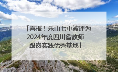 喜报！乐山七中被评为2024年度四川省教师跟岗实践优秀基地