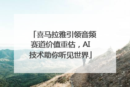 喜马拉雅引领音频赛道价值重估，AI技术助你听见世界
