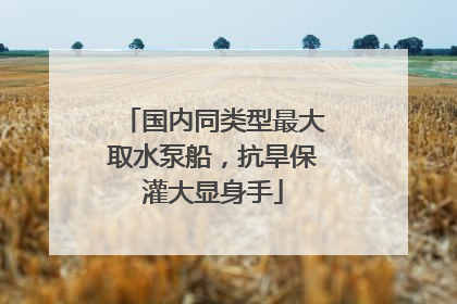 国内同类型最大取水泵船，抗旱保灌大显身手