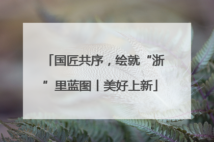 国匠共序，绘就“浙”里蓝图丨美好上新