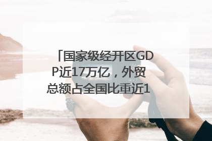 国家级经开区GDP近17万亿，外贸总额占全国比重近1/4｜数读中国