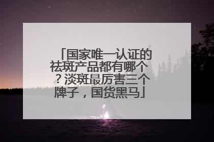 国家唯一认证的祛斑产品都有哪个？淡斑最厉害三个牌子，国货黑马