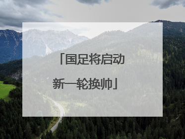国足将启动新一轮换帅