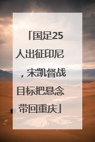 国足25人出征印尼，宋凯督战目标把悬念带回重庆