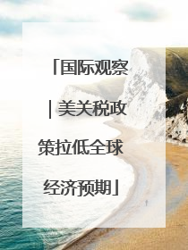 国际观察｜美关税政策拉低全球经济预期