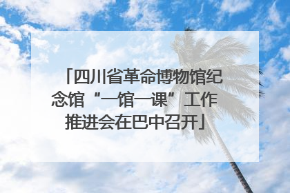 四川省革命博物馆纪念馆“一馆一课”工作推进会在巴中召开