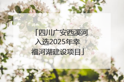 四川广安西溪河入选2025年幸福河湖建设项目