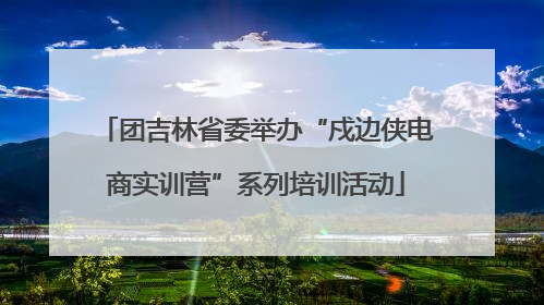 团吉林省委举办“戍边侠电商实训营”系列培训活动