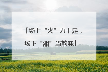 场上“火”力十足，场下“湘”当韵味
