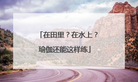 在田里？在水上？瑜伽还能这样练