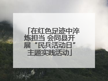 在红色足迹中淬炼担当 会同县开展“民兵活动日”主题实践活动