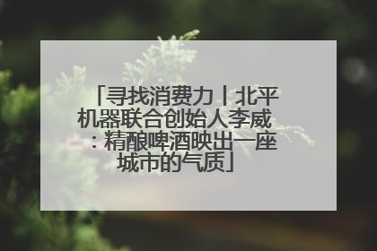 寻找消费力丨北平机器联合创始人李威：精酿啤酒映出一座城市的气质