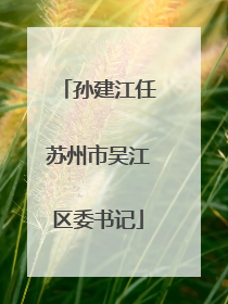 孙建江任苏州市吴江区委书记