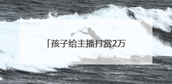 孩子给主播打赏2万元，父母能追回吗？