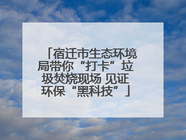 宿迁市生态环境局带你“打卡”垃圾焚烧现场 见证环保“黑科技”
