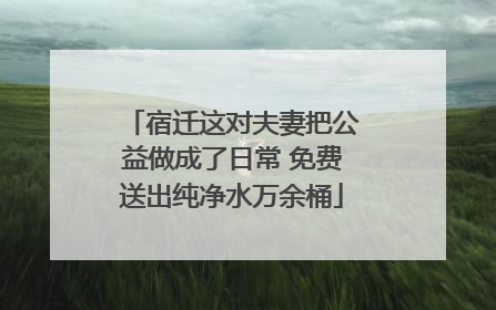 宿迁这对夫妻把公益做成了日常 免费送出纯净水万余桶