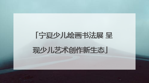 宁夏少儿绘画书法展 呈现少儿艺术创作新生态
