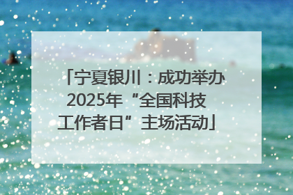 宁夏银川：成功举办2025年“全国科技工作者日”主场活动