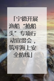 宁德开展渔船“抢船头”专项行动宣贯会，筑牢海上安全防线