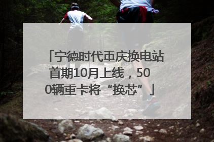 宁德时代重庆换电站首期10月上线，500辆重卡将“换芯”