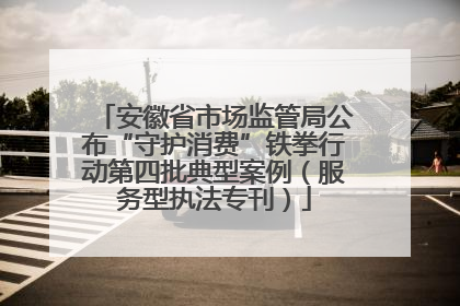 安徽省市场监管局公布“守护消费”铁拳行动第四批典型案例（服务型执法专刊）