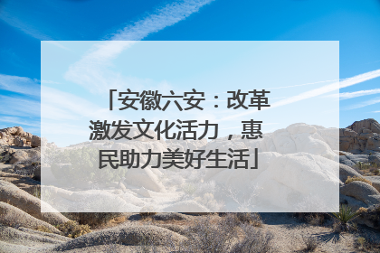 安徽六安：改革激发文化活力，惠民助力美好生活