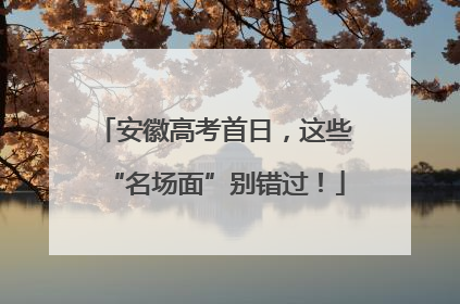 安徽高考首日，这些“名场面”别错过！
