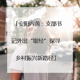 安阳内黄：支部书记外出“取经”探寻乡村振兴新路径