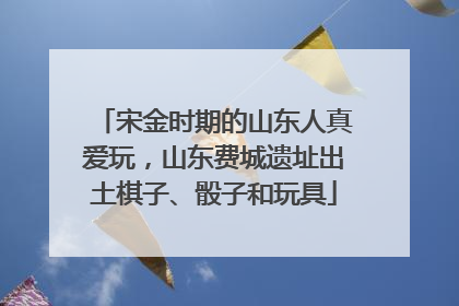 宋金时期的山东人真爱玩，山东费城遗址出土棋子、骰子和玩具