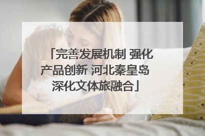 完善发展机制 强化产品创新 河北秦皇岛深化文体旅融合