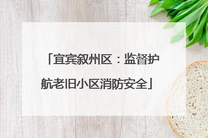 宜宾叙州区：监督护航老旧小区消防安全