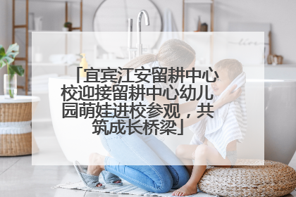 宜宾江安留耕中心校迎接留耕中心幼儿园萌娃进校参观，共筑成长桥梁