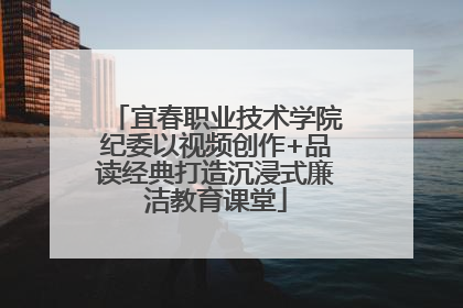 宜春职业技术学院纪委以视频创作+品读经典打造沉浸式廉洁教育课堂