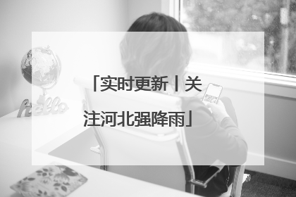 实时更新丨关注河北强降雨
