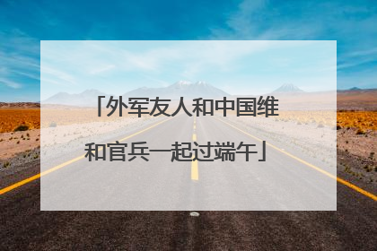 外军友人和中国维和官兵一起过端午