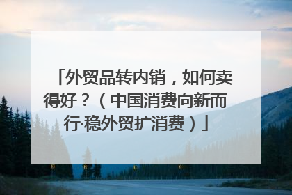 外贸品转内销，如何卖得好？（中国消费向新而行·稳外贸扩消费）