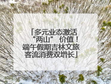 多元业态激活 “两山” 价值！端午假期吉林文旅客流消费双增长