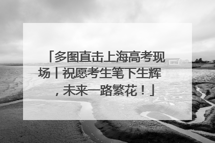 多图直击上海高考现场丨祝愿考生笔下生辉，未来一路繁花！