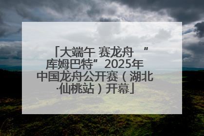 大端午 赛龙舟 “库姆巴特”2025年中国龙舟公开赛（湖北·仙桃站）开幕